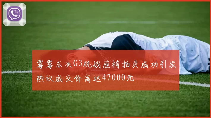 霉霉东决G3观战座椅拍卖成功引发热议成交价高达47000元