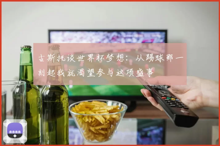 古斯托谈世界杯梦想：从踢球那一刻起我就渴望参与这项盛事