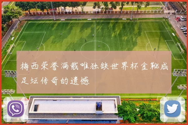 梅西荣誉满载唯独缺世界杯金靴成足坛传奇的遗憾