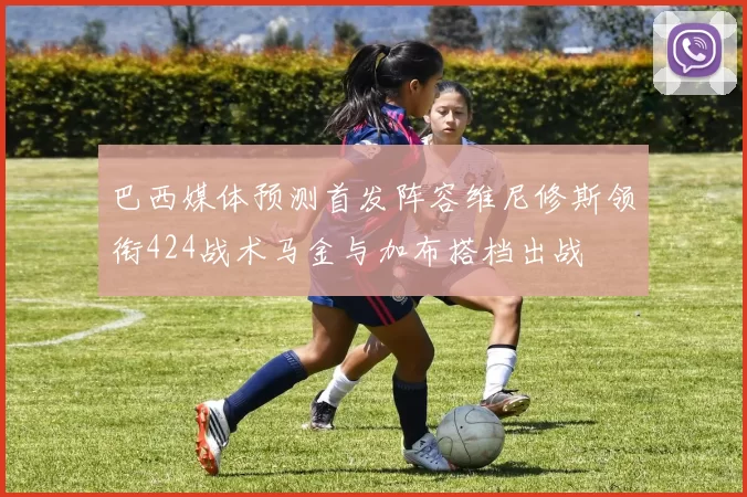 巴西媒体预测首发阵容维尼修斯领衔424战术马金与加布搭档出战