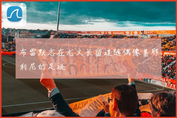布雷默志在尤文长留追随偶像基耶利尼的足迹