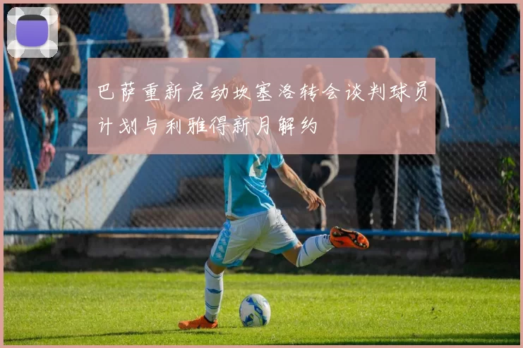 巴萨重新启动坎塞洛转会谈判球员计划与利雅得新月解约