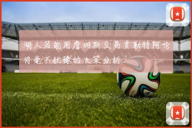湖人若能用詹姆斯交易贾勒特阿伦将毫不犹豫的决策分析