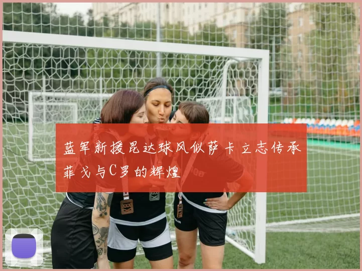蓝军新援昆达球风似萨卡立志传承菲戈与C罗的辉煌